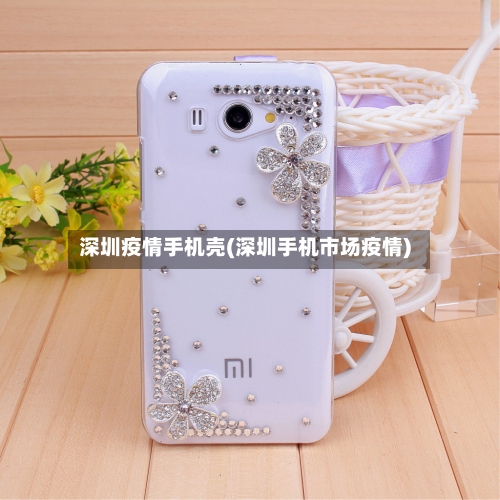 深圳疫情手机壳(深圳手机市场疫情)