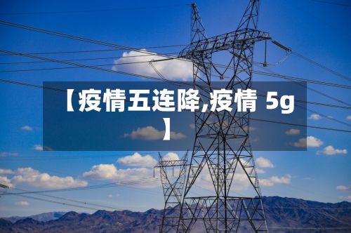 【疫情五连降,疫情 5g】-第1张图片