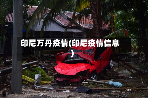 印尼万丹疫情(印尼疫情信息)-第2张图片