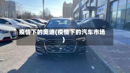 疫情下的奥迪(疫情下的汽车市场)-第1张图片