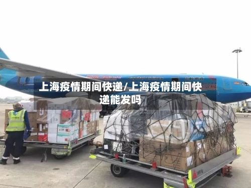 上海疫情期间快递/上海疫情期间快递能发吗-第1张图片
