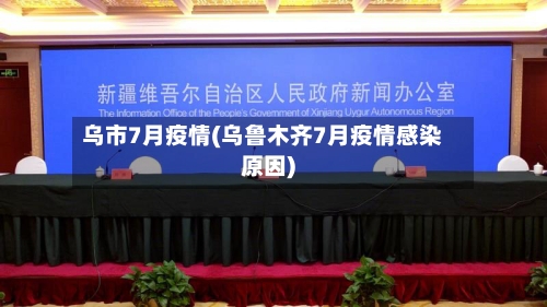 乌市7月疫情(乌鲁木齐7月疫情感染原因)