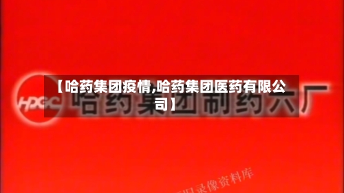 【哈药集团疫情,哈药集团医药有限公司】-第1张图片