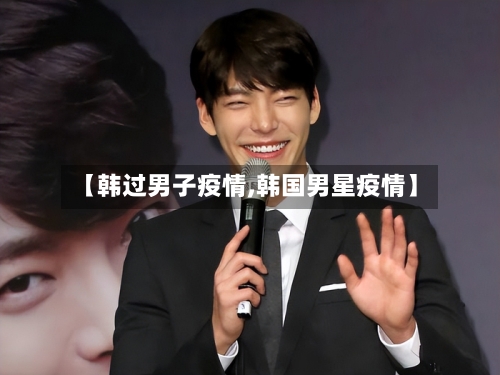 【韩过男子疫情,韩国男星疫情】-第1张图片