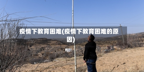 疫情下教育困难(疫情下教育困难的原因)-第1张图片
