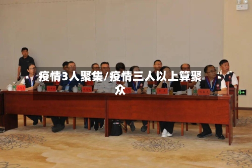 疫情3人聚集/疫情三人以上算聚众-第1张图片