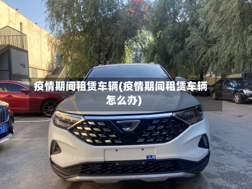 疫情期间租赁车辆(疫情期间租赁车辆怎么办)-第1张图片