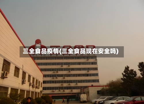 三全食品疫情(三全食品现在安全吗)-第2张图片