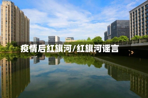 疫情后红旗河/红旗河谣言-第3张图片