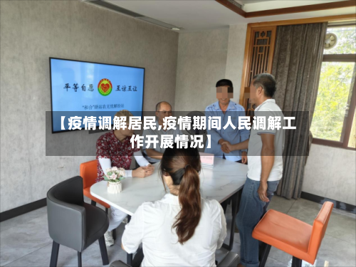 【疫情调解居民,疫情期间人民调解工作开展情况】-第1张图片
