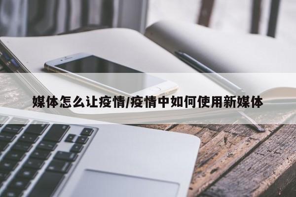 媒体怎么让疫情/疫情中如何使用新媒体