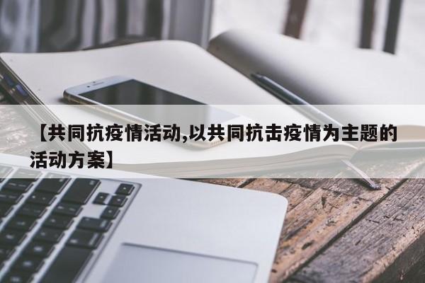 【共同抗疫情活动,以共同抗击疫情为主题的活动方案】