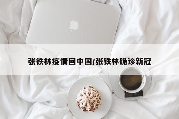 张铁林疫情回中国/张铁林确诊新冠