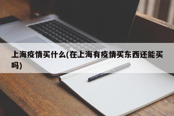 上海疫情买什么(在上海有疫情买东西还能买吗)